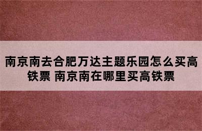 南京南去合肥万达主题乐园怎么买高铁票 南京南在哪里买高铁票